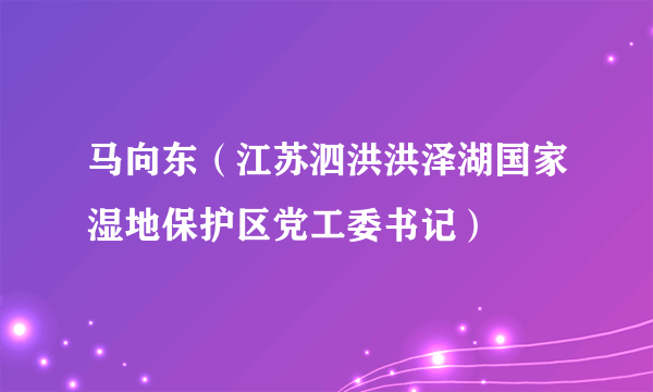 马向东（江苏泗洪洪泽湖国家湿地保护区党工委书记）