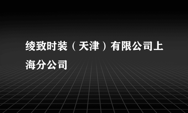 绫致时装（天津）有限公司上海分公司