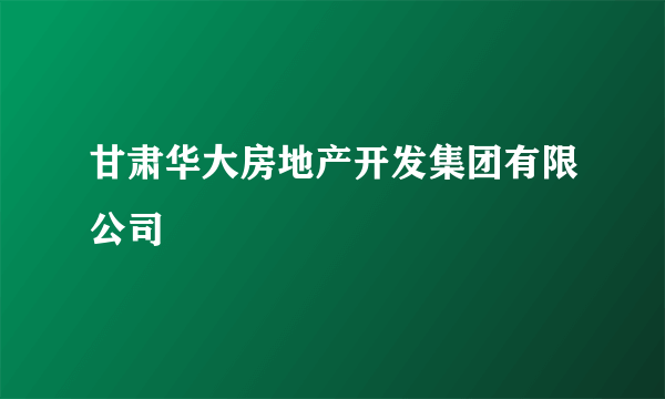 甘肃华大房地产开发集团有限公司