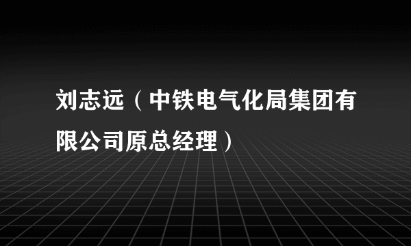 刘志远（中铁电气化局集团有限公司原总经理）