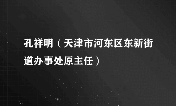 孔祥明（天津市河东区东新街道办事处原主任）