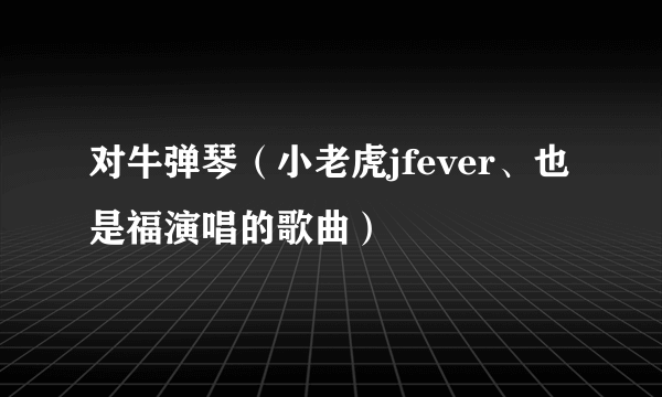 对牛弹琴（小老虎jfever、也是福演唱的歌曲）