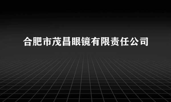 合肥市茂昌眼镜有限责任公司