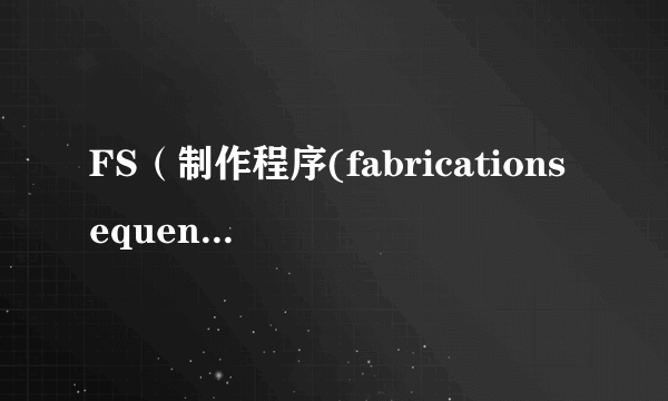 FS（制作程序(fabricationsequence)）