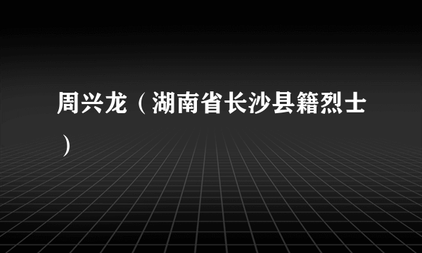 周兴龙（湖南省长沙县籍烈士）