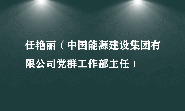 任艳丽（中国能源建设集团有限公司党群工作部主任）