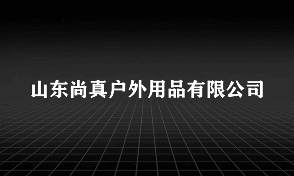 山东尚真户外用品有限公司