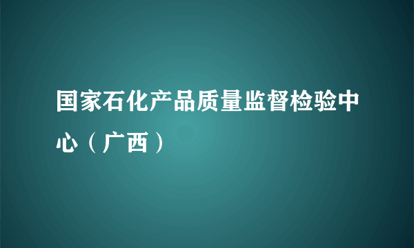 国家石化产品质量监督检验中心（广西）