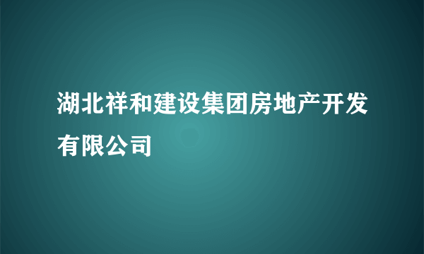 湖北祥和建设集团房地产开发有限公司