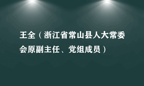 王全（浙江省常山县人大常委会原副主任、党组成员）