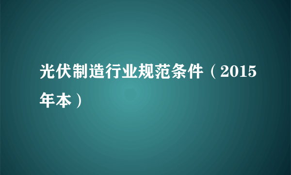 光伏制造行业规范条件（2015年本）