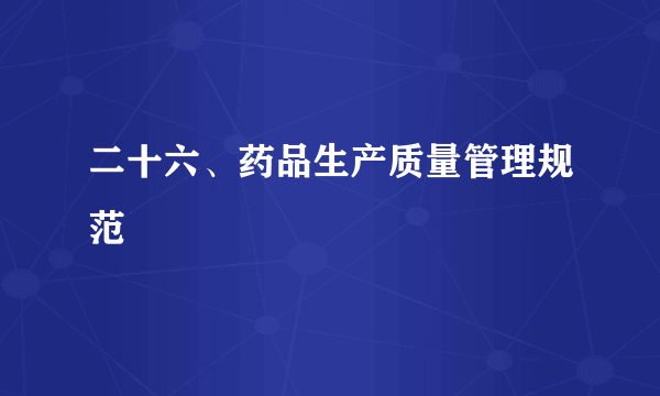 二十六、药品生产质量管理规范