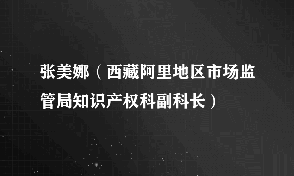 张美娜（西藏阿里地区市场监管局知识产权科副科长）