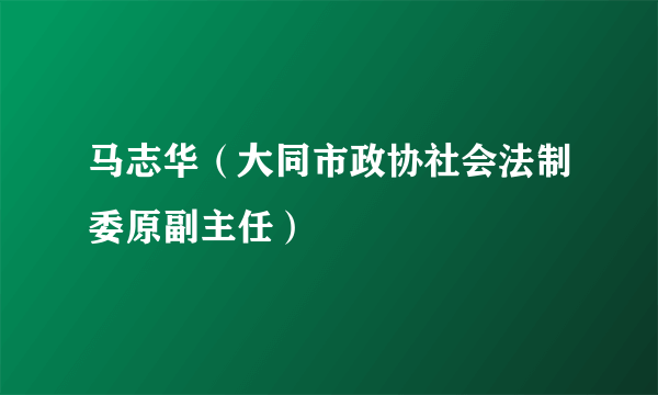 马志华（大同市政协社会法制委原副主任）