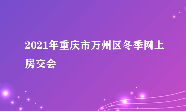 2021年重庆市万州区冬季网上房交会