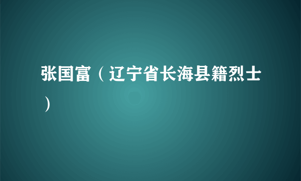 张国富（辽宁省长海县籍烈士）