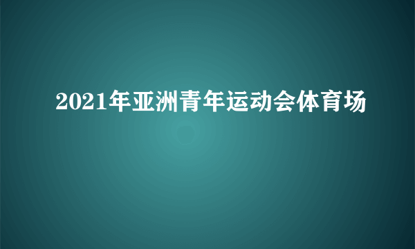 2021年亚洲青年运动会体育场