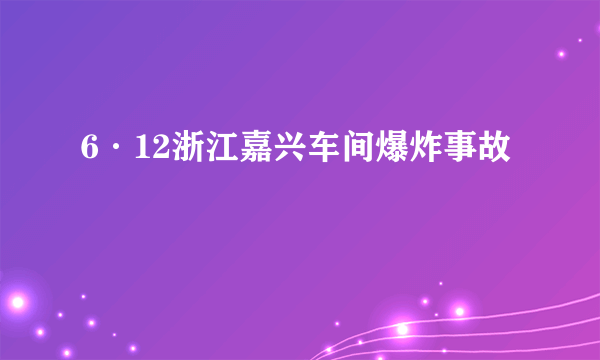 6·12浙江嘉兴车间爆炸事故