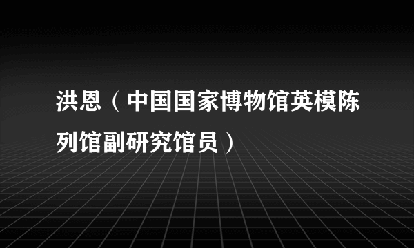 洪恩（中国国家博物馆英模陈列馆副研究馆员）