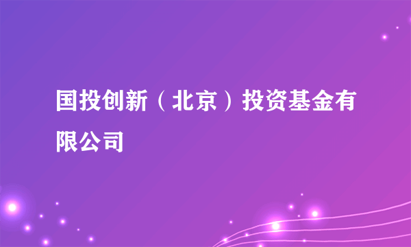 国投创新（北京）投资基金有限公司