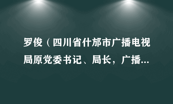 罗俊（四川省什邡市广播电视局原党委书记、局长，广播电视台原台长）