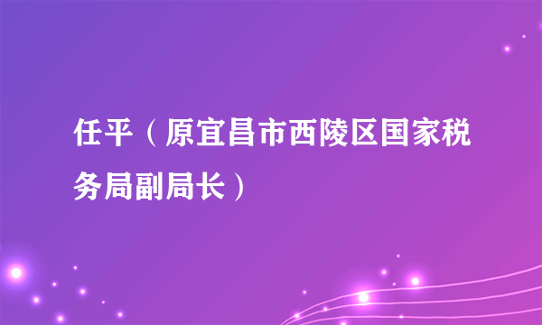 任平（原宜昌市西陵区国家税务局副局长）