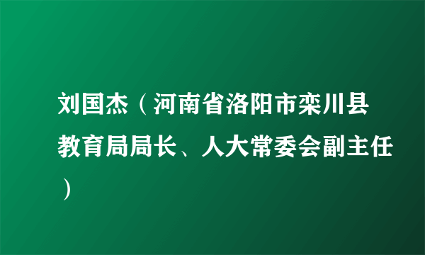 刘国杰（河南省洛阳市栾川县教育局局长、人大常委会副主任）