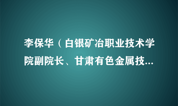 李保华（白银矿冶职业技术学院副院长、甘肃有色金属技师学院副院长）