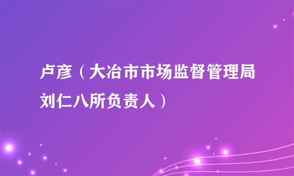 卢彦（大冶市市场监督管理局刘仁八所负责人）