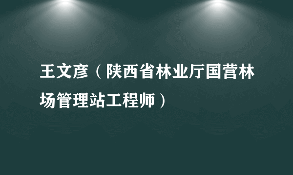 王文彦（陕西省林业厅国营林场管理站工程师）