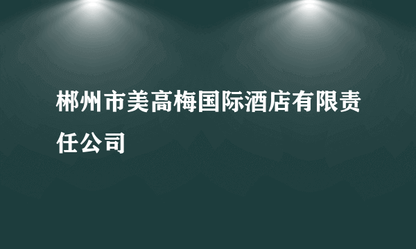 郴州市美高梅国际酒店有限责任公司