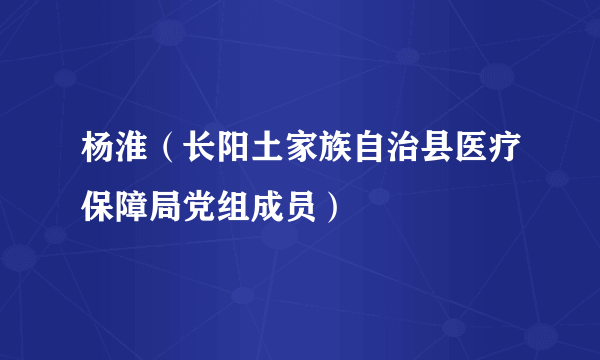 杨淮（长阳土家族自治县医疗保障局党组成员）