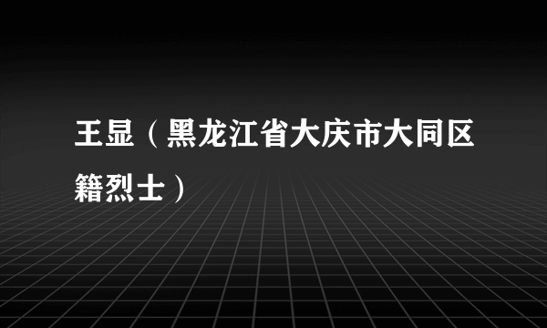 王显（黑龙江省大庆市大同区籍烈士）