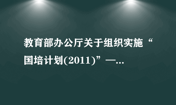 教育部办公厅关于组织实施“国培计划(2011)”—中小学教师示范性集中培训项目的通知