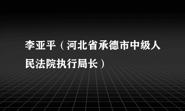 李亚平（河北省承德市中级人民法院执行局长）