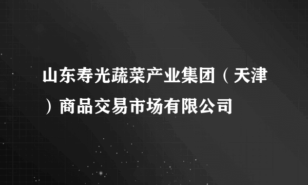 山东寿光蔬菜产业集团（天津）商品交易市场有限公司