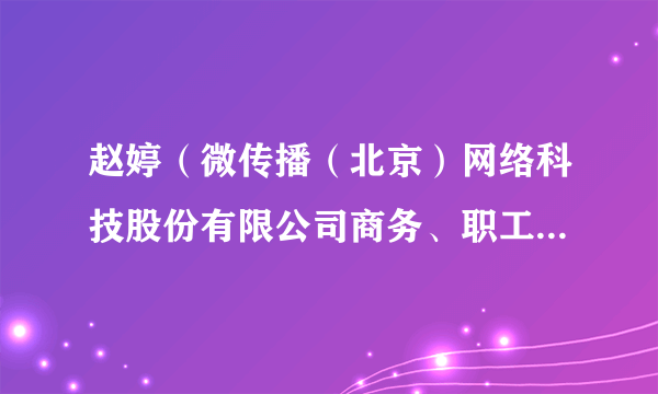 赵婷（微传播（北京）网络科技股份有限公司商务、职工代表监事）