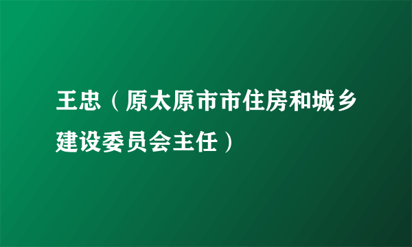 王忠（原太原市市住房和城乡建设委员会主任）