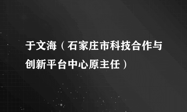 于文海（石家庄市科技合作与创新平台中心原主任）