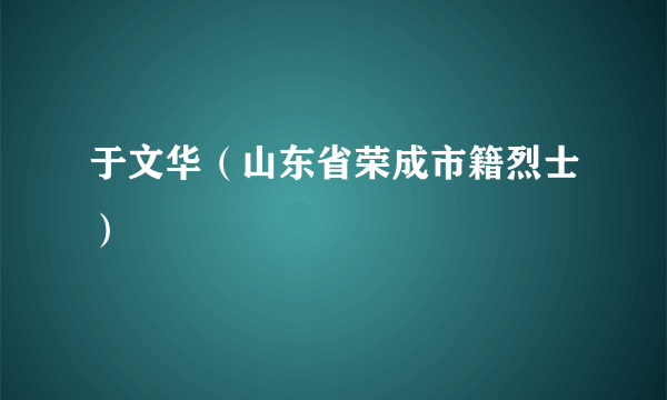 于文华（山东省荣成市籍烈士）