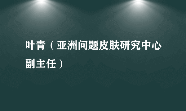 叶青（亚洲问题皮肤研究中心副主任）