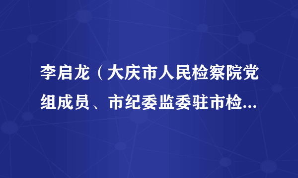 李启龙（大庆市人民检察院党组成员、市纪委监委驻市检察院纪检监察组组长）