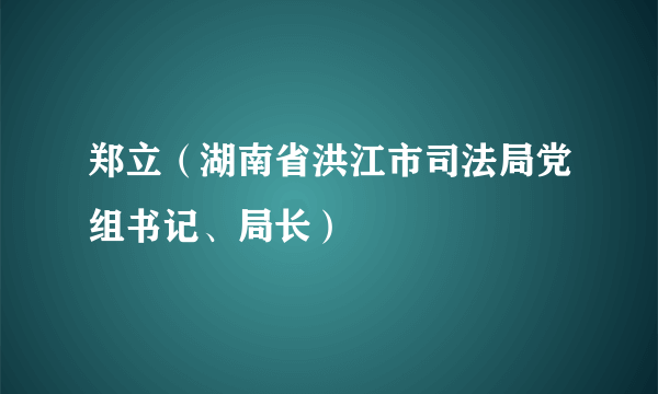 郑立（湖南省洪江市司法局党组书记、局长）