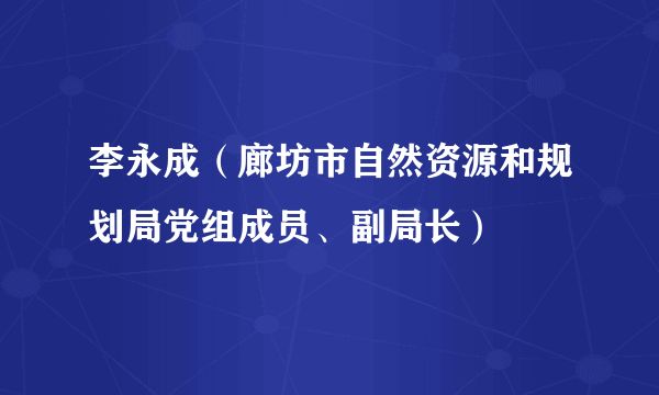 李永成（廊坊市自然资源和规划局党组成员、副局长）