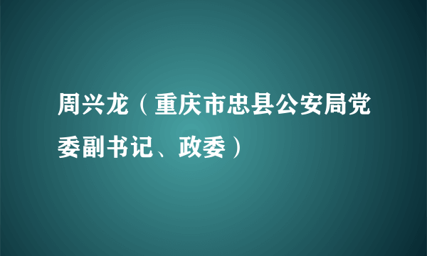 周兴龙（重庆市忠县公安局党委副书记、政委）