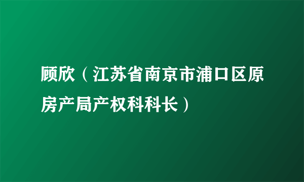 顾欣（江苏省南京市浦口区原房产局产权科科长）