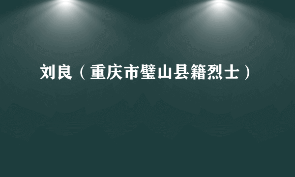 刘良（重庆市璧山县籍烈士）