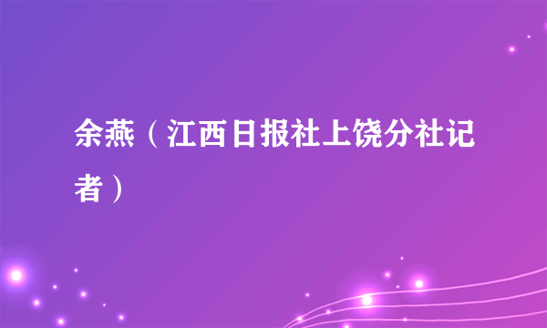 余燕（江西日报社上饶分社记者）