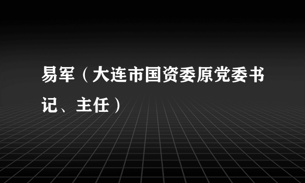 易军（大连市国资委原党委书记、主任）