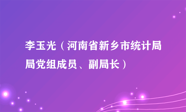 李玉光（河南省新乡市统计局局党组成员、副局长）